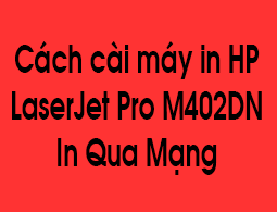 Cách cài máy in HP LaserJet Pro M402dn in qua mạng đơn giản nhất
